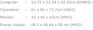 Computer 					:				15.75 x 53.34 x 42.55cm 8(HWD) Cytometer 				:		 	61 x 90 x 73.7cm (HWD) Monitor 									:		 	42 x 40 x 43cm (HWD) Power supply:			 48.3 x 40.64 x 50 cm (HWD)